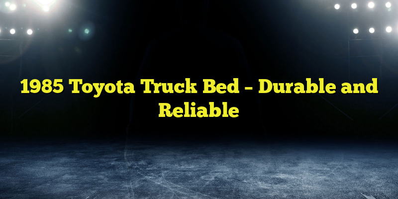 1985 Toyota Truck Bed – Durable and Reliable