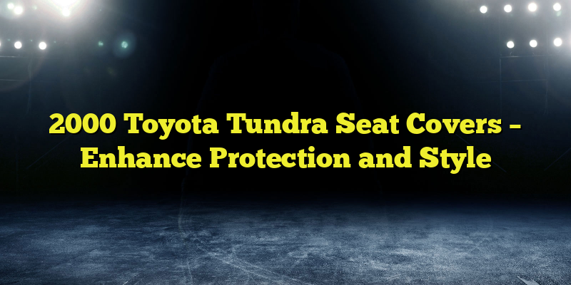 2000 Toyota Tundra Seat Covers – Enhance Protection and Style