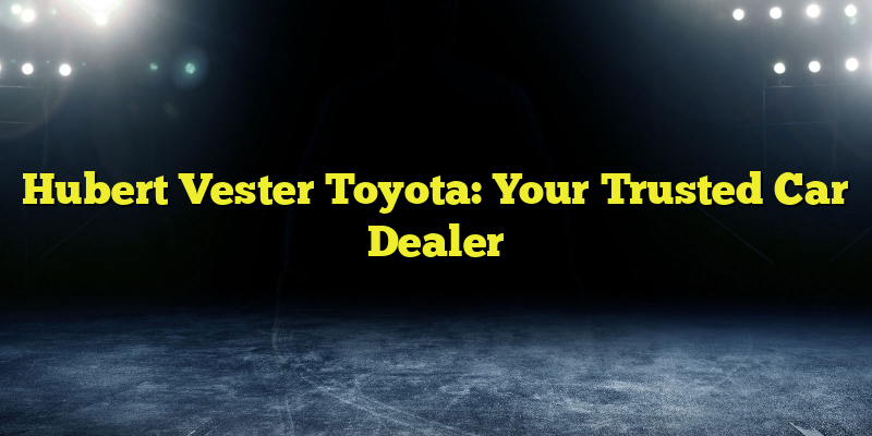 Hubert Vester Toyota: Your Trusted Car Dealer