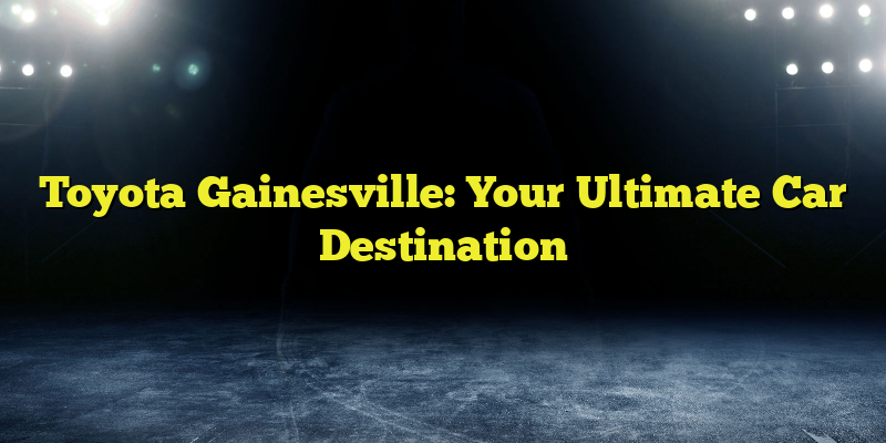 Toyota Gainesville: Your Ultimate Car Destination