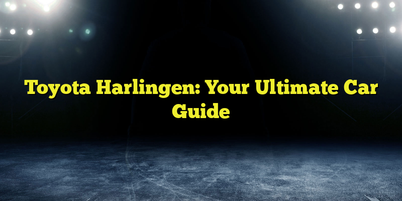 Toyota Harlingen: Your Ultimate Car Guide