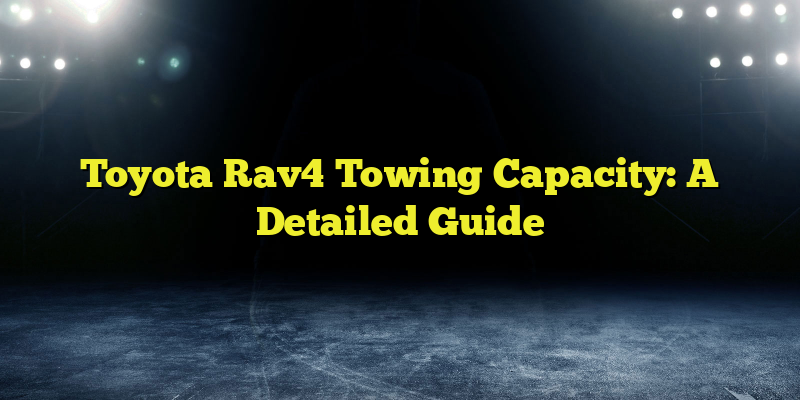 Toyota Rav4 Towing Capacity: A Detailed Guide