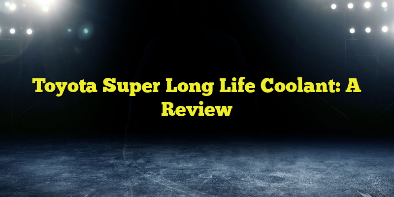 Toyota Super Long Life Coolant: A Review