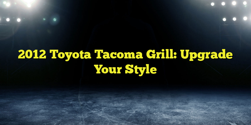 2012 Toyota Tacoma Grill: Upgrade Your Style