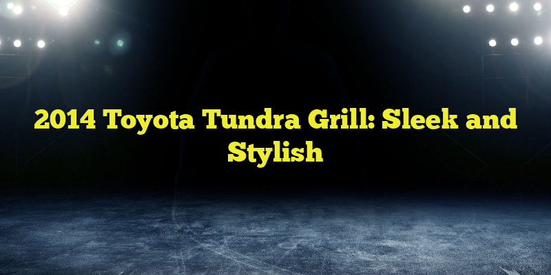 2014 Toyota Tundra Grill: Sleek and Stylish