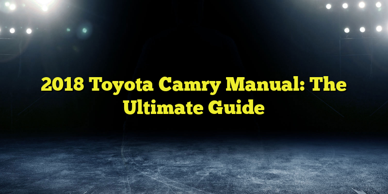 2018 Toyota Camry Manual: The Ultimate Guide