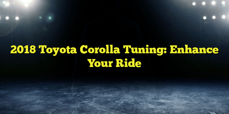 2018 Toyota Corolla Tuning: Enhance Your Ride