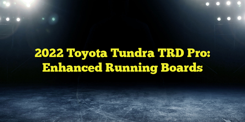 2022 Toyota Tundra TRD Pro: Enhanced Running Boards