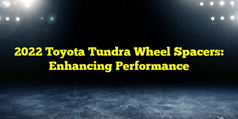 2022 Toyota Tundra Wheel Spacers: Enhancing Performance