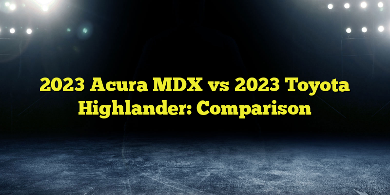 2023 Acura MDX vs 2023 Toyota Highlander: Comparison