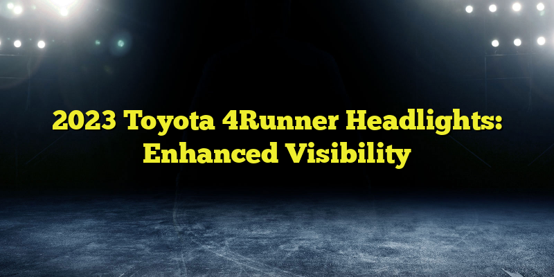 2023 Toyota 4Runner Headlights: Enhanced Visibility