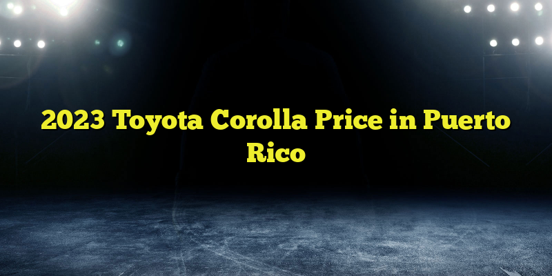 2023 Toyota Corolla Price in Puerto Rico