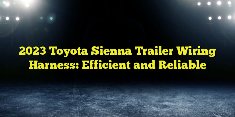 2023 Toyota Sienna Trailer Wiring Harness: Efficient and Reliable