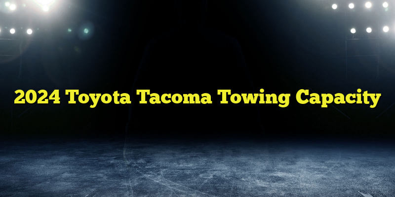 2024 Toyota Tacoma Towing Capacity 
