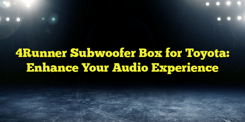 4Runner Subwoofer Box for Toyota: Enhance Your Audio Experience