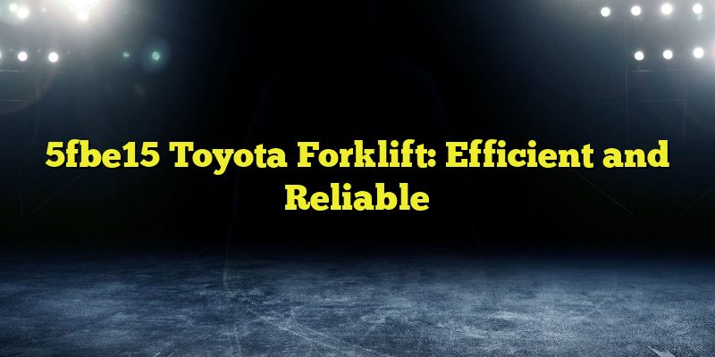 5fbe15 Toyota Forklift: Efficient and Reliable