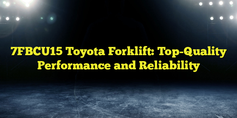 7FBCU15 Toyota Forklift: Top-Quality Performance and Reliability