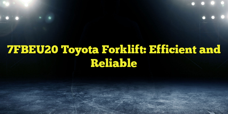 7FBEU20 Toyota Forklift: Efficient and Reliable