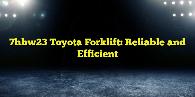 7hbw23 Toyota Forklift: Reliable and Efficient