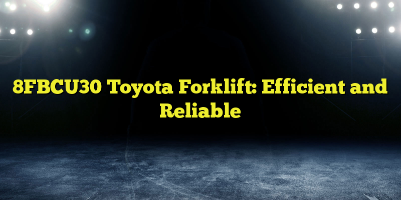 8FBCU30 Toyota Forklift: Efficient and Reliable