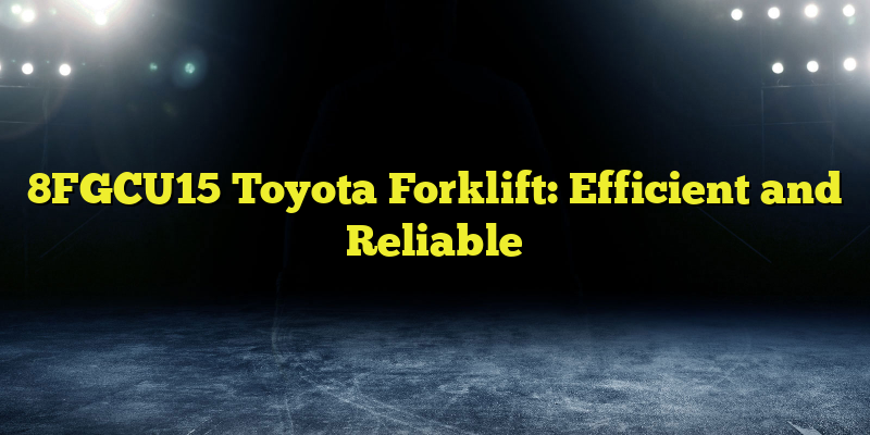 8FGCU15 Toyota Forklift: Efficient and Reliable