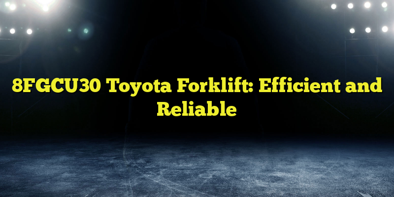 8FGCU30 Toyota Forklift: Efficient and Reliable