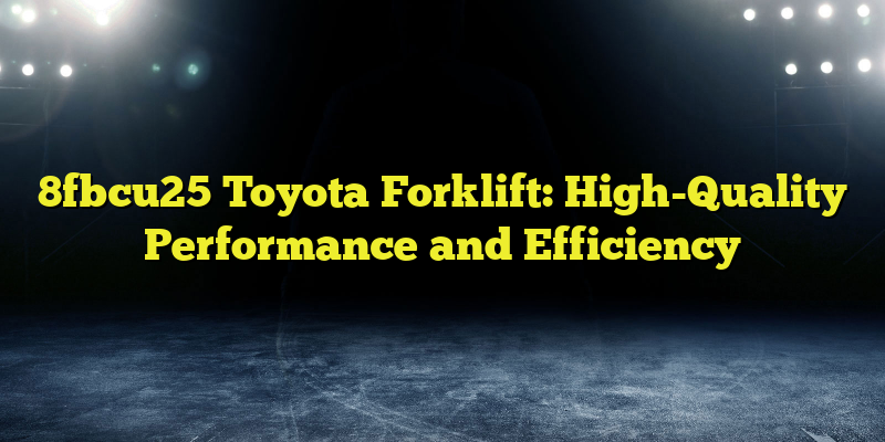 8fbcu25 Toyota Forklift: High-Quality Performance and Efficiency