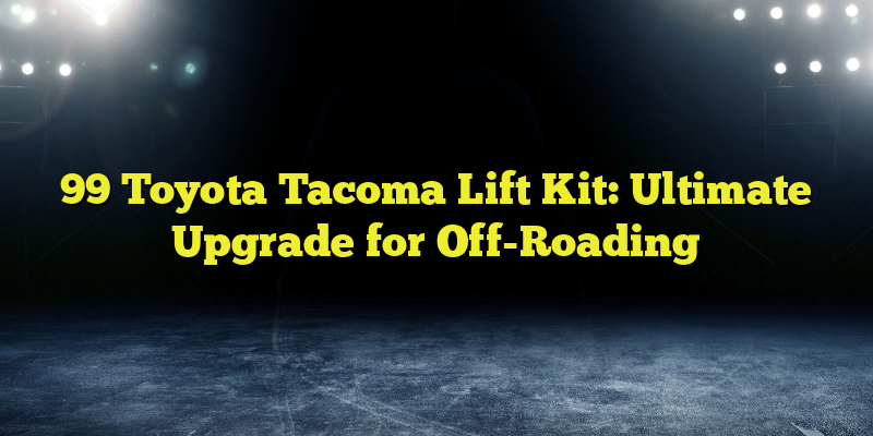 99 Toyota Tacoma Lift Kit: Ultimate Upgrade for Off-Roading