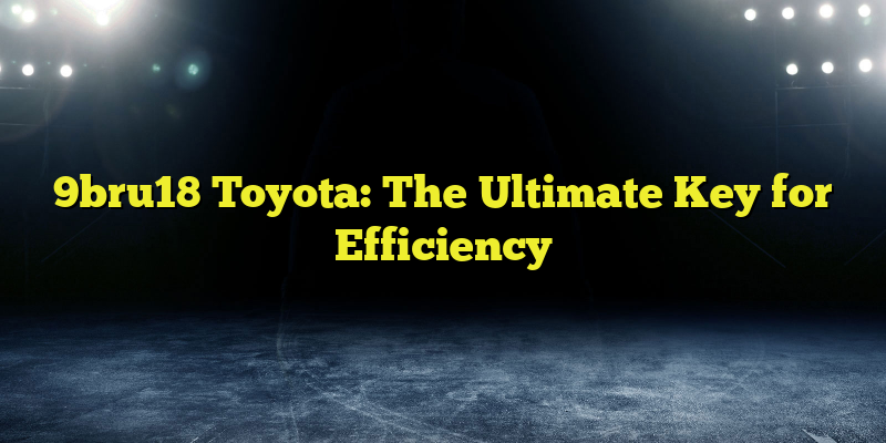 9bru18 Toyota: The Ultimate Key for Efficiency