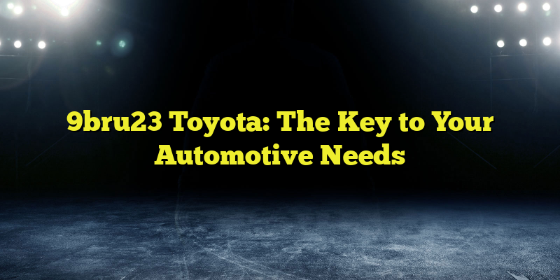 9bru23 Toyota: The Key to Your Automotive Needs