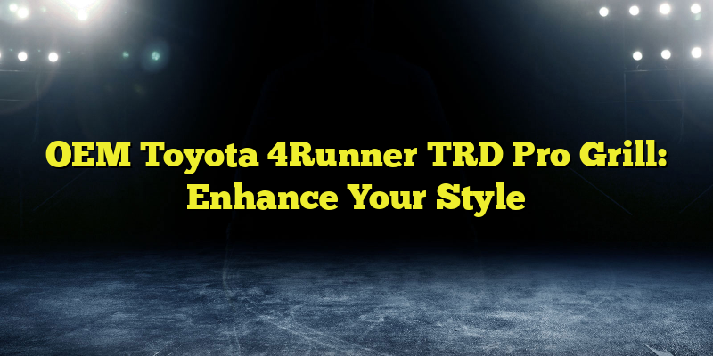 OEM Toyota 4Runner TRD Pro Grill: Enhance Your Style