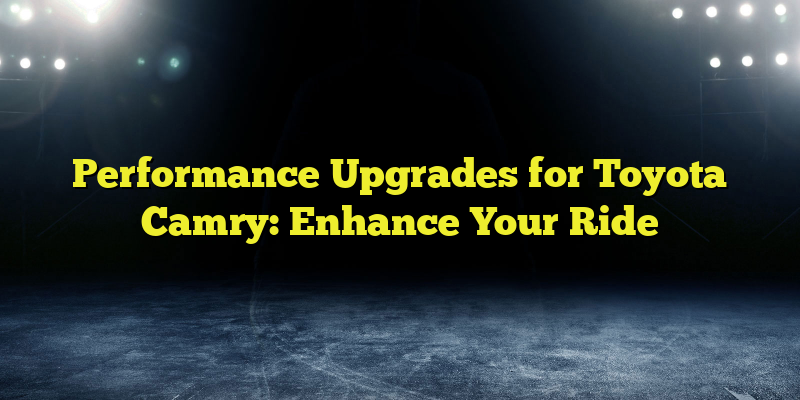 Performance Upgrades for Toyota Camry: Enhance Your Ride