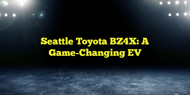 Seattle Toyota BZ4X: A Game-Changing EV