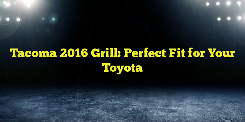 Tacoma 2016 Grill: Perfect Fit for Your Toyota