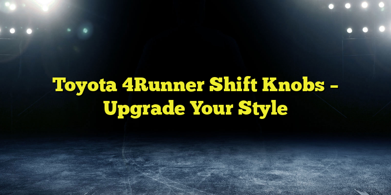 Toyota 4Runner Shift Knobs – Upgrade Your Style