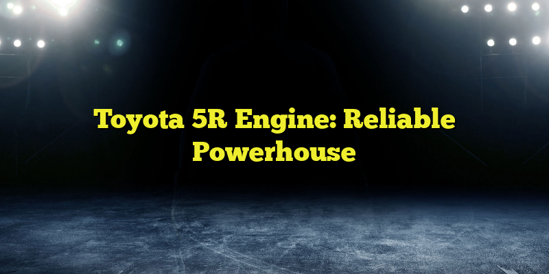 Toyota 5R Engine: Reliable Powerhouse