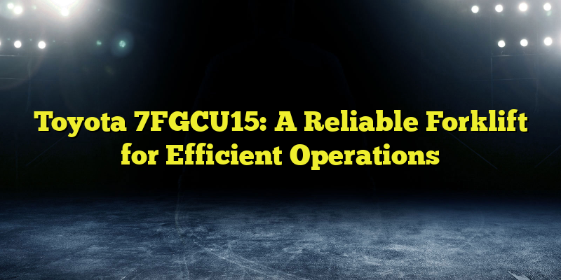 Toyota 7FGCU15: A Reliable Forklift for Efficient Operations