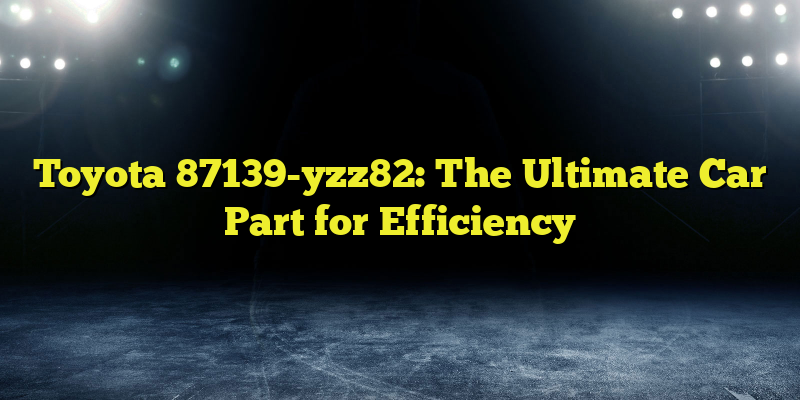 Toyota 87139-yzz82: The Ultimate Car Part for Efficiency