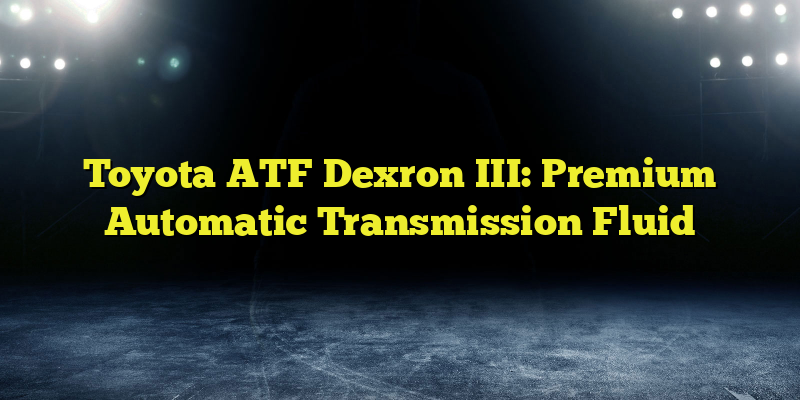 Toyota ATF Dexron III: Premium Automatic Transmission Fluid