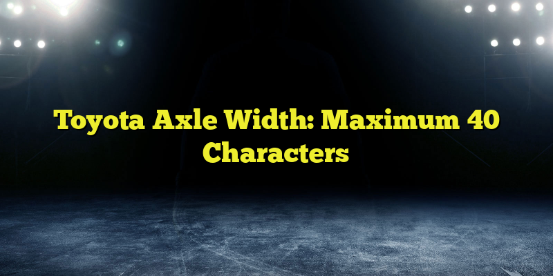 Toyota Axle Width: Maximum 40 Characters