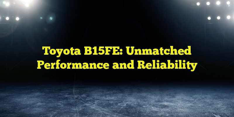 Toyota B15FE: Unmatched Performance and Reliability