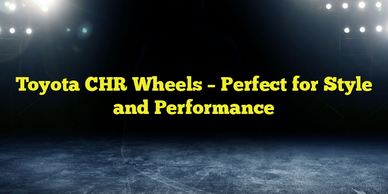 Toyota CHR Wheels – Perfect for Style and Performance