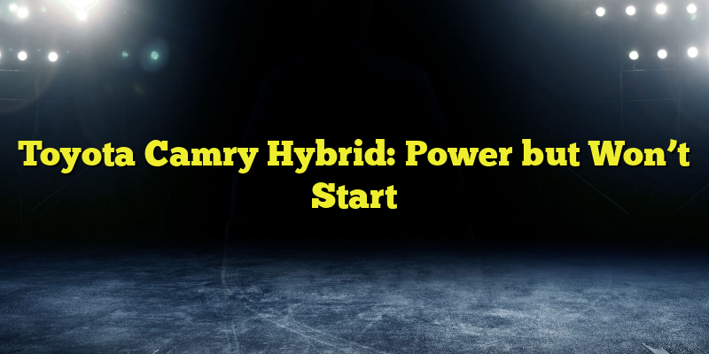 Toyota Camry Hybrid: Power but Won’t Start