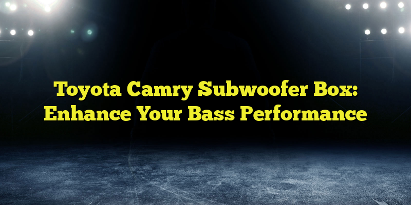 Toyota Camry Subwoofer Box: Enhance Your Bass Performance