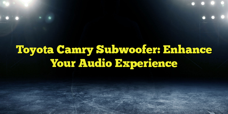 Toyota Camry Subwoofer: Enhance Your Audio Experience