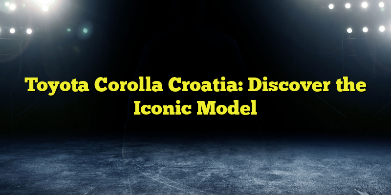 Toyota Corolla Croatia: Discover the Iconic Model