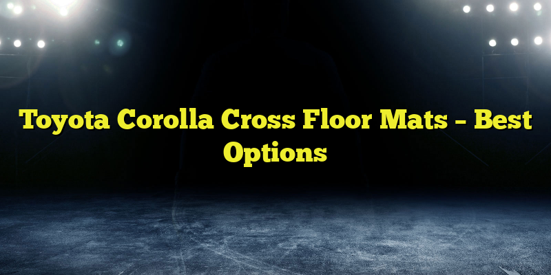 Toyota Corolla Cross Floor Mats – Best Options