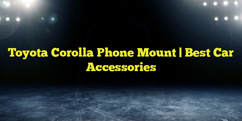 Toyota Corolla Phone Mount | Best Car Accessories