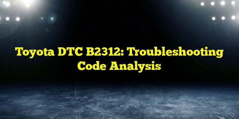 Toyota DTC B2312: Troubleshooting Code Analysis