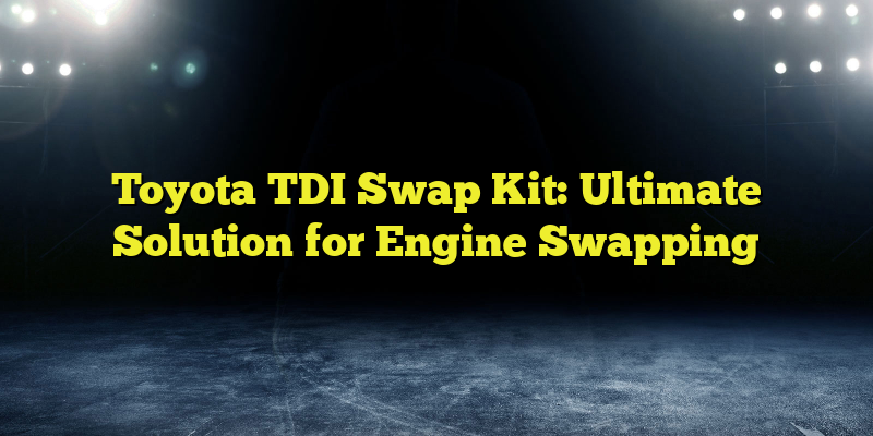 Toyota TDI Swap Kit: Ultimate Solution for Engine Swapping